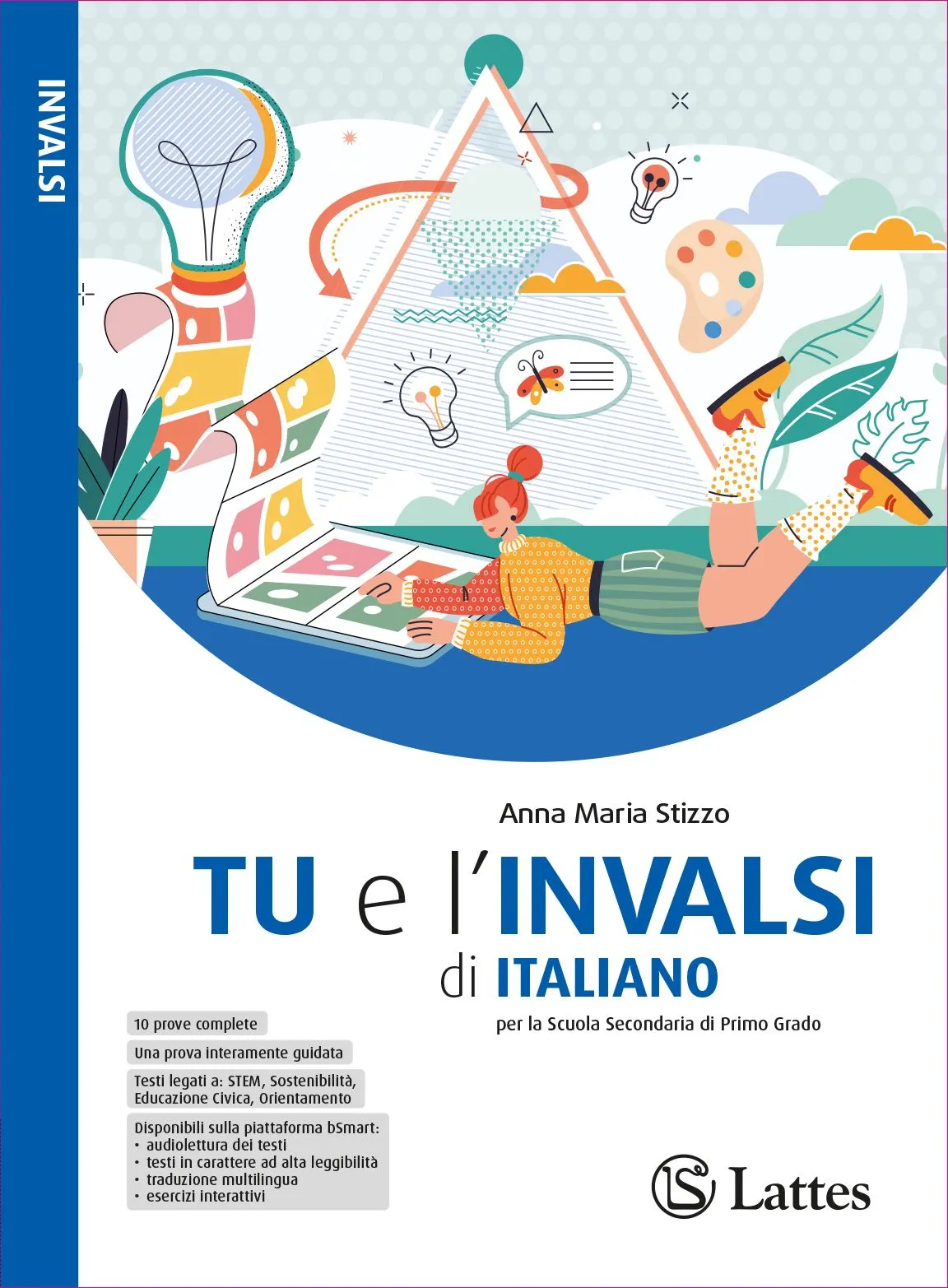 <h1><strong>TU e l'INVALSI di ITALIANO</strong></h1>
<h2>Anna Maria Stizzo</h2>
<img src="images/762-0_TU_e_INVALSI_ITALIANO_COVER_150dpi_RGB.jpg" alt="Copertina del libro Prova l'Invalsi">
<h4><div style="text-align: center;">Esercizi e accorgimenti per affrontare la prova INVALSI di Italiano con sicurezza!</div></h4>
<p>
    <a href="https://teachbox.latteseditori.it/copie-saggio/saggi-cartacei">RICHIEDI LA COPIA SAGGIO!</a>
</p>
<h3>Configurazioni di vendita:</h3>
<div>

    




<div>ISBN 978-88-6917-762-0</div>

<p>€ 7,70</p>



</div>
<h3>Libro digitale:</h3>
<h4>Questa versione non comprende il libro cartaceo</h4>
<div><h4>Presto disponibile su <strong><a href="https://store.bsmart.it/it/IT?utf8=%E2%9C%93&search=&f%5Bbrands%5D%5B%5D=2247" target="_blank" rel="noopener">bSmart Store</a></strong>!</h4></div>
<div>

    




<div>ISBN 978-88-6917-808-5</div>

<p>€ 6,55</p>



</div>
<p>
    <a href="https://web.latteseditori.it/formazione-lista-corsi/categoria/webinar-gratuiti/">SCOPRI I NOSTRI WEBINAR!</a>
</p>