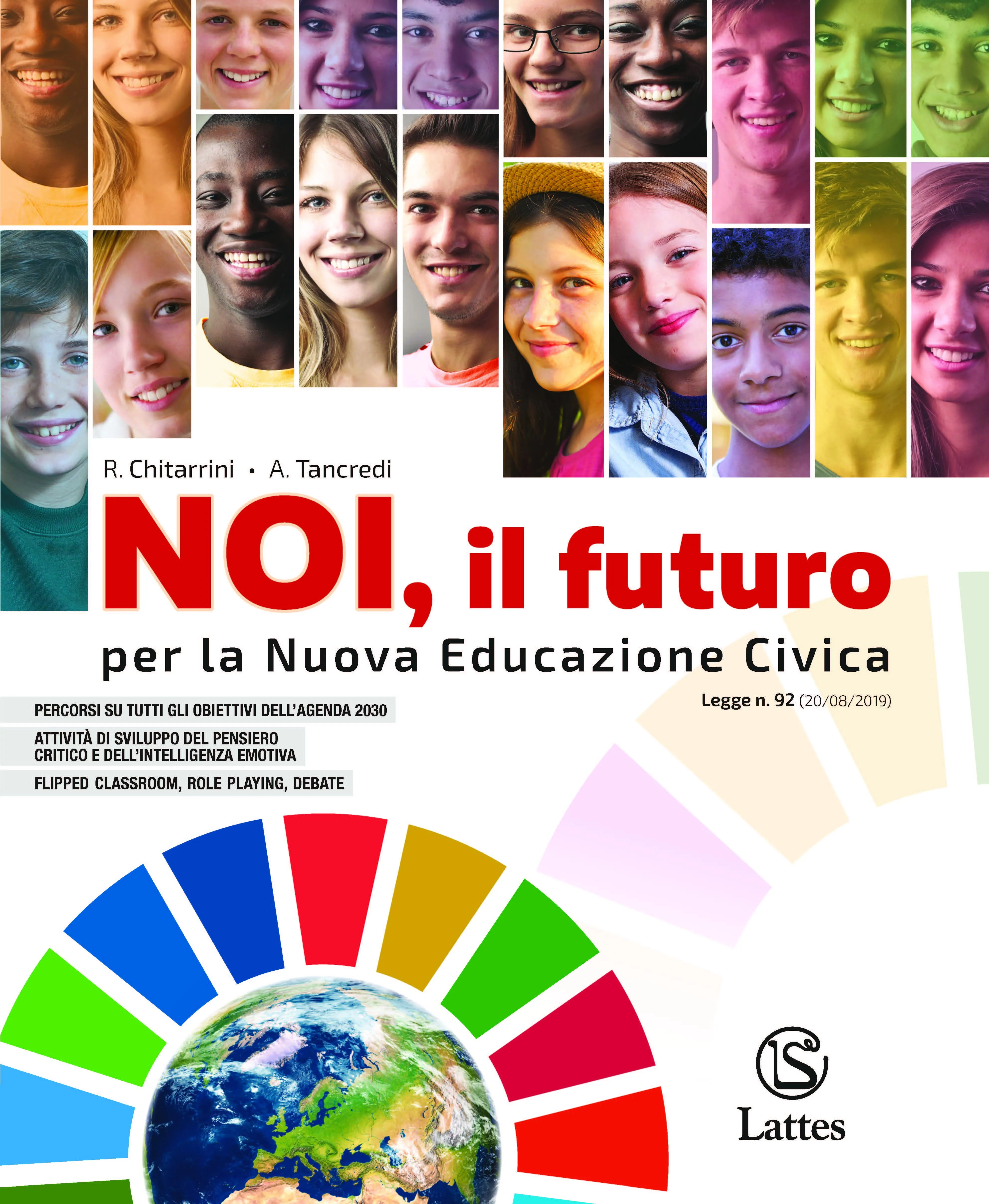 <h1><strong>Noi, il futuro</strong></h1>
<h2>R. CHITARRINI – A. TANCREDI</h2>
<img src="/images/nuove-copertine/482-7__AVVENTURA_CONTINUA_NOI_IL_FUTURO.jpg" alt="Copertina del libro Noi, il Futuro">
<a href="https://www.latteseditori.it/images/inchiaro-bollino-pdf/2023/NOI-il_Futuro.pdf"><img src="/images/libroinchiaro.png" alt="Libro in chiaro"></a>
<p>
    <a href="https://teachbox.latteseditori.it/copie-saggio/saggi-cartacei">RICHIEDI LA COPIA SAGGIO!</a>
</p>
<h3>Contenuto:
</h3>
<div>

    
<h3>Caratteristiche generali</h3>


<div><p>Il corso di<strong><span> </span>Educazione civica<span> </span></strong>affronta tutte le tematiche inerenti il nuovo insegnamento: la<span> </span><strong>Costituzione</strong>, l’<strong>Agenda 2030</strong>, la<span> </span><strong>tutela dei diritti umani</strong>, con particolare attenzione alla lotta al<span> </span><strong>razzismo</strong><span> </span>e alla<span> </span><strong>discriminazione di genere</strong>, la lotta al<span> </span><strong>bullismo</strong>, l’educazione alla<span> </span><strong>legalità</strong><span> </span>e il contrasto alle<span> </span><strong>mafie</strong>, il<span> </span><strong>diritto di famiglia</strong><span> </span>e il<span> </span><strong>diritto del lavoro</strong>, la<span> </span><strong>sostenibilità ambientale</strong><span> </span>e i<span> </span><strong>nuovi modelli di sviluppo</strong>, la difesa e la valorizzazione del<span> </span><strong>patrimonio culturale</strong>, l’<strong>uso consapevole dei social</strong><span> </span>e delle<span> </span><strong>fonti di informazione sul Web</strong>, le forme di<span> </span><strong>cyberbullismo</strong>, l’<strong>educazione alla salute<span> </span></strong>e la promozione di<span> </span><strong>corretti stili di vita</strong>, l’<strong>educazione stradale<span> </span></strong>e la formazione di base in materia di<span> </span><strong>protezione civile</strong>.</p>
<p>L’approccio<span> </span><strong>multidisciplinare</strong><span> </span><strong>e trasversale</strong>, così come richiesto dal MIUR di recente, è fortemente focalizzato sulle<span> </span><strong>tematiche dell’Agenda 2030</strong><span> </span>e della<span> </span><strong>sostenibilità ambientale</strong>.</p>
<p>Numerosi sono gli esercizi finalizzati alla verifica dell’acquisizione dei<span> </span><strong>concetti della cittadinanza</strong><span> </span>e dei<span> </span><strong>termini della cittadinanza</strong>,<span> </span><strong>compiti di realtà</strong><span> </span>e attività<span> </span><strong><em>Verso l’Esame di Stato</em></strong>. Infine, lo studente ha a disposizione le<span> </span><strong><em>Risorse in rete</em></strong>, una serie di link a siti istituzionali per approfondire quanto studiato.</p>
<p>Il testo propone numerose<span> </span><strong>rubriche</strong><span> </span>dedicate allo sviluppo delle competenze cognitive fondamentali per l’acquisizione della coscienza civica di ciascun cittadini nonché i<span> </span><strong>testi completi</strong><span> </span>della<span> </span><strong>Costituzione italiana</strong>, della<span> </span><strong>Dichiarazione universale dei diritti dell’uomo</strong><span> </span>e del<span> </span><strong><em>Discorso sulla Costituzione</em></strong><span> </span>di Pietro Calamandrei.</p></div>


</div>
<h3>Configurazioni di vendita:</h3>
<h4>Volume triennale</h4>
<div>

    




<div>ISBN 978-88-6917-486-5</div>

<p>€ 8,00</p>



</div>
<div><ul>
<li>Educazione civica</li>
</ul></div>
<h3>Libro digitale:</h3>
<h4>Questa versione non comprende il libro cartaceo</h4>
<div>

    




<div>ISBN 978-88-6917-582-4</div>

<p>€ 6,40</p>



</div>
<div><ul>
<li>Educazione civica</li>
</ul></div>
<p>
    <a href="https://store.bsmart.it/it/IT/products/noi-il-futuro">Acquista su bSmart</a>
</p>
<p>
    <a href="https://web.latteseditori.it/formazione-lista-corsi/categoria/webinar-gratuiti/">SCOPRI I NOSTRI WEBINAR!</a>
</p>